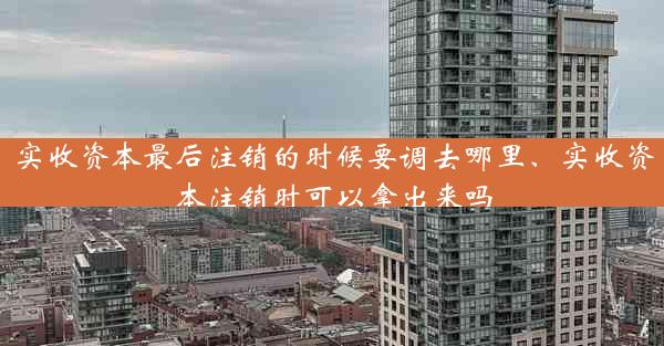 实收资本最后注销的时候要调去哪里、实收资本注销时可以拿出来吗