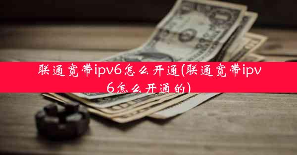 联通宽带ipv6怎么开通(联通宽带ipv6怎么开通的)