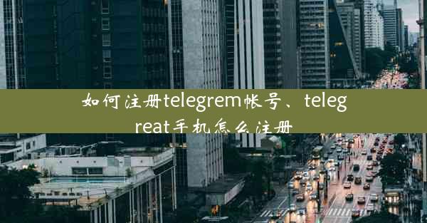 如何注册telegrem帐号、telegreat手机怎么注册