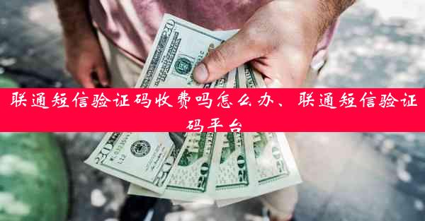 联通短信验证码收费吗怎么办、联通短信验证码平台