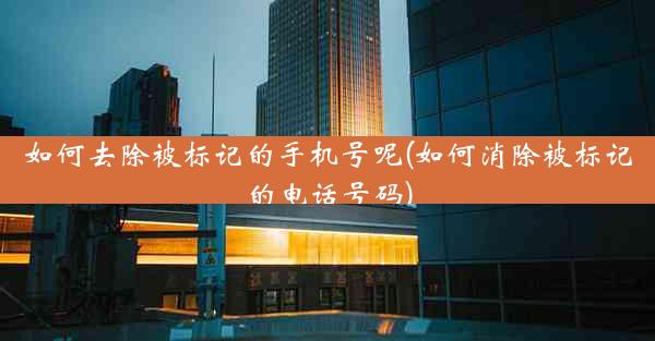 如何去除被标记的手机号呢(如何消除被标记的电话号码)