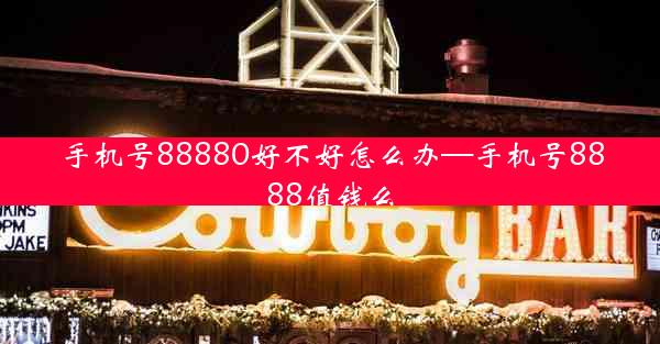 手机号88880好不好怎么办—手机号8888值钱么
