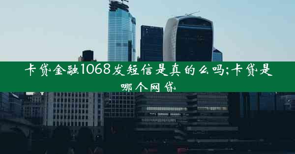 卡贷金融1068发短信是真的么吗;卡贷是哪个网贷