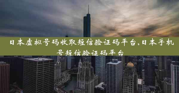 日本虚拟号码收取短信验证码平台,日本手机号短信验证码平台