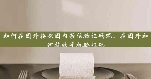 如何在国外接收国内短信验证码呢、在国外如何接收手机验证码