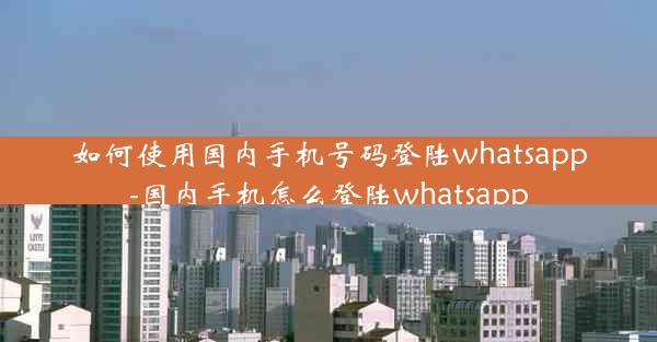 如何使用国内手机号码登陆whatsapp-国内手机怎么登陆whatsapp
