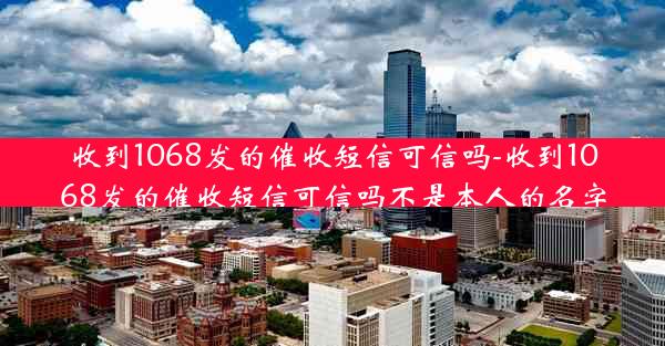 收到1068发的催收短信可信吗-收到1068发的催收短信可信吗不是本人的名字