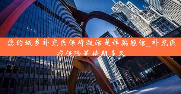 您的城乡补充医保待激活是诈骗短信_补充医疗保险等待期多久