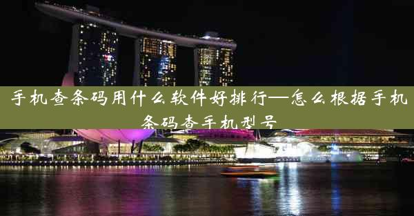 手机查条码用什么软件好排行—怎么根据手机条码查手机型号