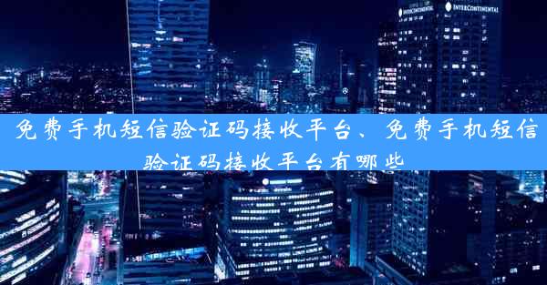免费手机短信验证码接收平台、免费手机短信验证码接收平台有哪些