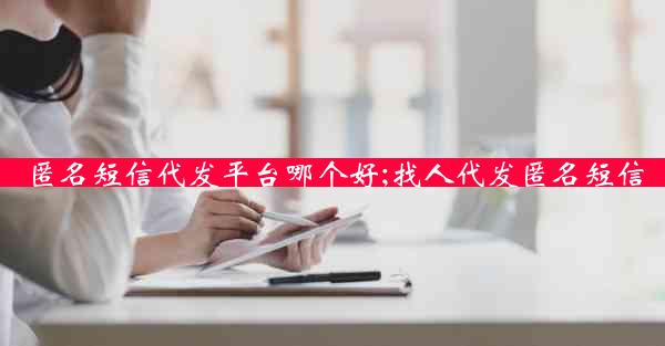 匿名短信代发平台哪个好;找人代发匿名短信