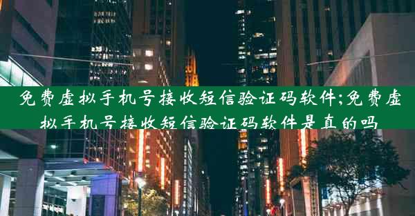 免费虚拟手机号接收短信验证码软件;免费虚拟手机号接收短信验证码软件是真的吗