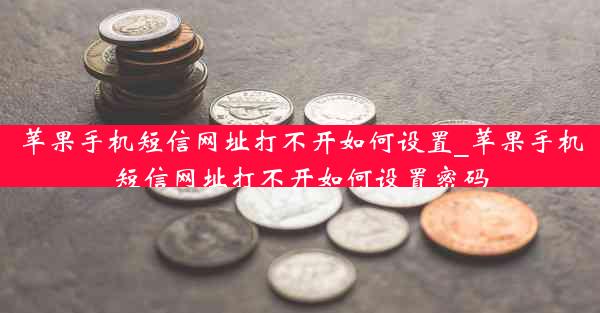 苹果手机短信网址打不开如何设置_苹果手机短信网址打不开如何设置密码