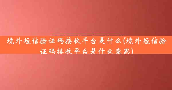 境外短信验证码接收平台是什么(境外短信验证码接收平台是什么意思)