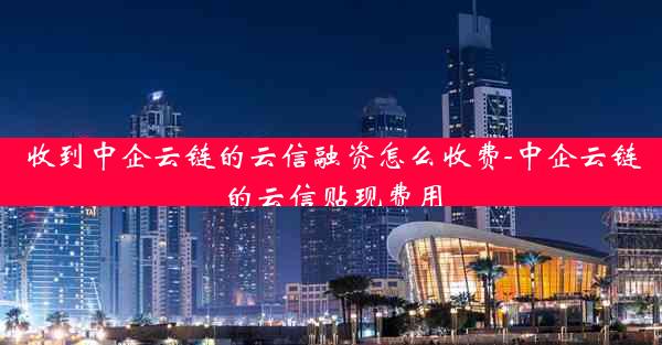 收到中企云链的云信融资怎么收费-中企云链的云信贴现费用