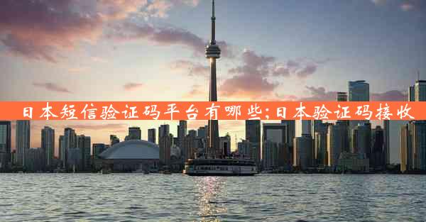 日本短信验证码平台有哪些;日本验证码接收