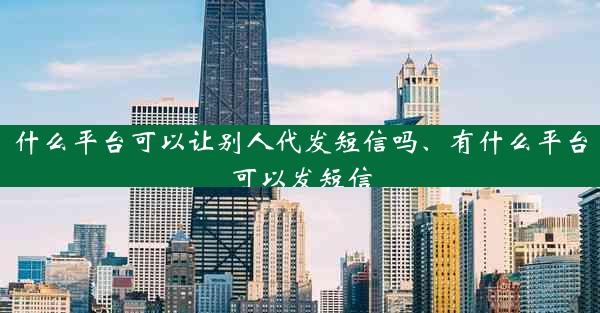 什么平台可以让别人代发短信吗、有什么平台可以发短信