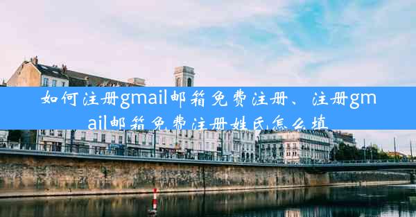 如何注册gmail邮箱免费注册、注册gmail邮箱免费注册姓氏怎么填