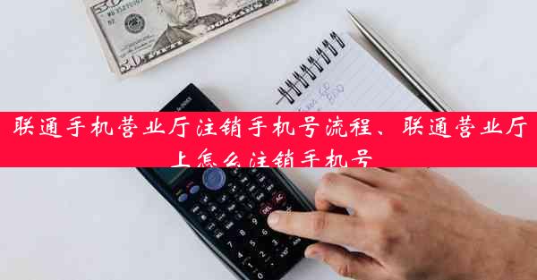 联通手机营业厅注销手机号流程、联通营业厅上怎么注销手机号