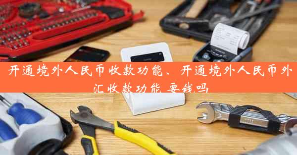 开通境外人民币收款功能、开通境外人民币外汇收款功能 要钱吗