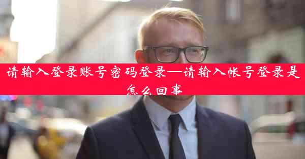 请输入登录账号密码登录—请输入帐号登录是怎么回事