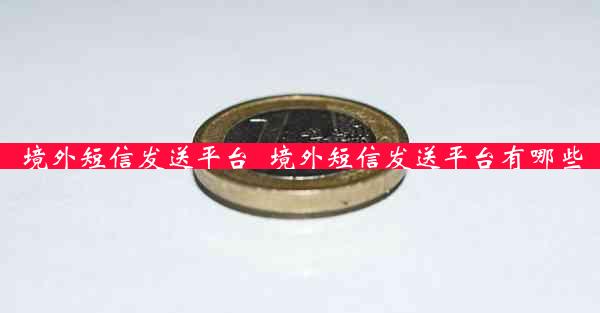 境外短信发送平台_境外短信发送平台有哪些