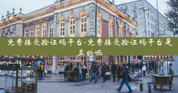 免费接受验证码平台-免费接受验证码平台是真的吗