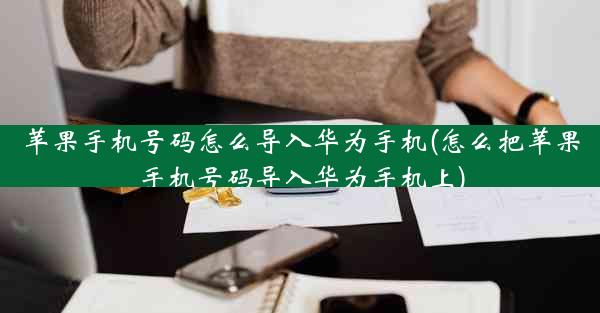 苹果手机号码怎么导入华为手机(怎么把苹果手机号码导入华为手机上)
