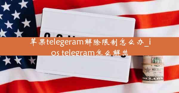 苹果telegeram解除限制怎么办_ios telegram怎么解禁