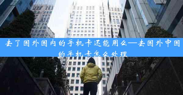去了国外国内的手机卡还能用么—去国外中国的手机卡怎么处理