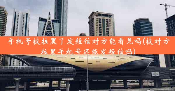 手机号被拉黑了发短信对方能看见吗(被对方拉黑手机号还能发短信吗)