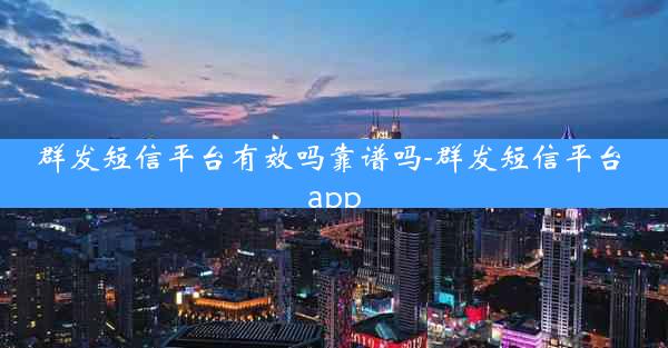 群发短信平台有效吗靠谱吗-群发短信平台 app