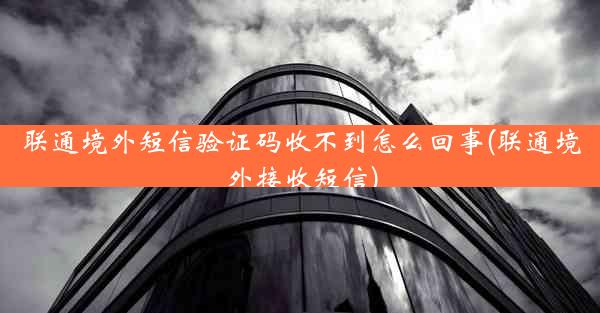 联通境外短信验证码收不到怎么回事(联通境外接收短信)