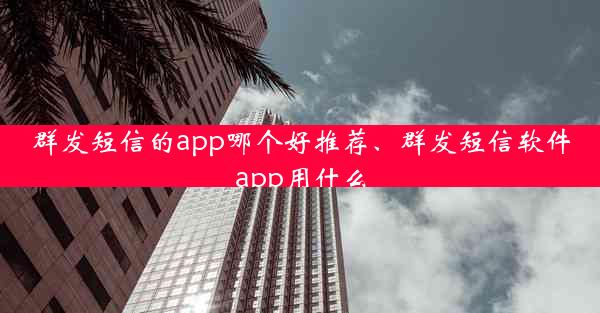 群发短信的app哪个好推荐、群发短信软件app用什么