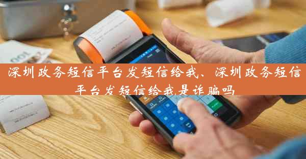 深圳政务短信平台发短信给我、深圳政务短信平台发短信给我是诈骗吗