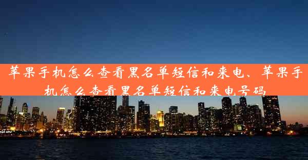 苹果手机怎么查看黑名单短信和来电、苹果手机怎么查看黑名单短信和来电号码