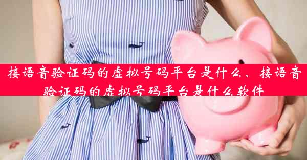 接语音验证码的虚拟号码平台是什么、接语音验证码的虚拟号码平台是什么软件