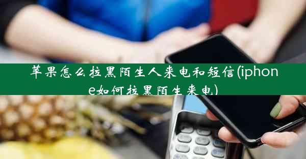 苹果怎么拉黑陌生人来电和短信(iphone如何拉黑陌生来电)