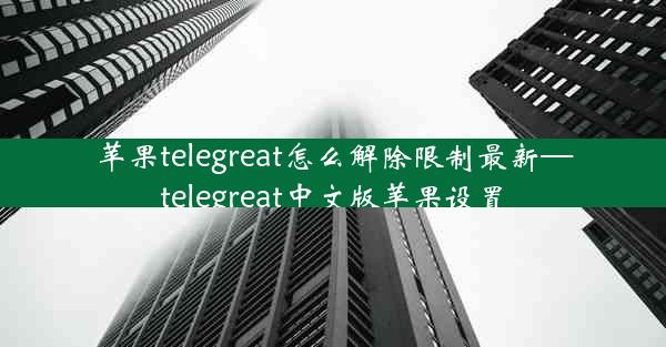 苹果telegreat怎么解除限制最新—telegreat中文版苹果设置
