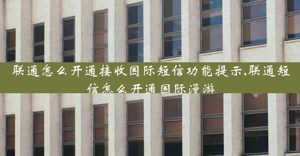 联通怎么开通接收国际短信功能提示,联通短信怎么开通国际漫游