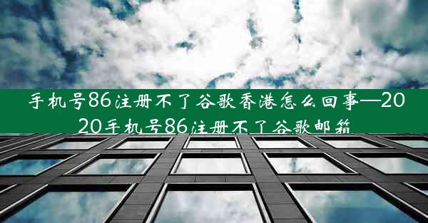 手机号86注册不了谷歌香港怎么回事—2020手机号86注册不了谷歌邮箱