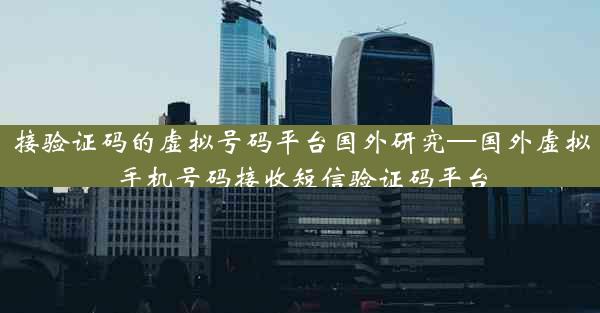 接验证码的虚拟号码平台国外研究—国外虚拟手机号码接收短信验证码平台