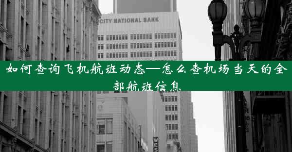 如何查询飞机航班动态—怎么查机场当天的全部航班信息