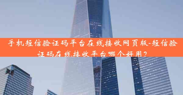 手机短信验证码平台在线接收网页版-短信验证码在线接收平台哪个好用？