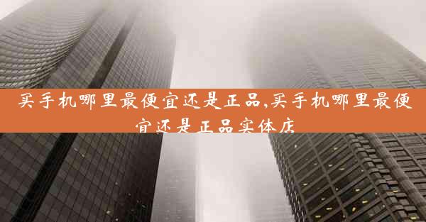 买手机哪里最便宜还是正品,买手机哪里最便宜还是正品实体店