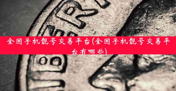 全国手机靓号交易平台(全国手机靓号交易平台有哪些)