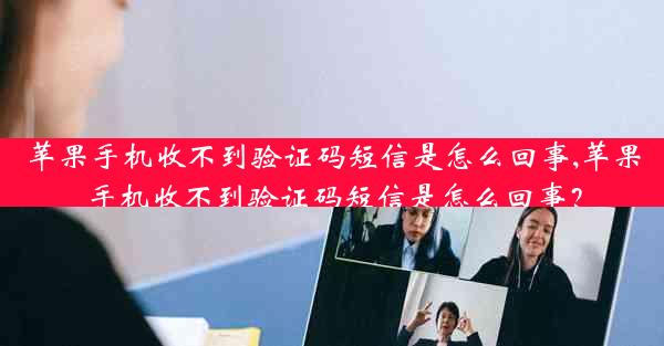 苹果手机收不到验证码短信是怎么回事,苹果手机收不到验证码短信是怎么回事？