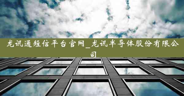 龙讯通短信平台官网_龙讯半导体股份有限公司