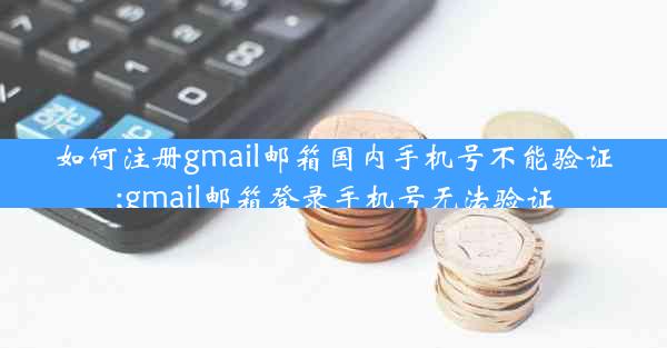 如何注册gmail邮箱国内手机号不能验证;gmail邮箱登录手机号无法验证