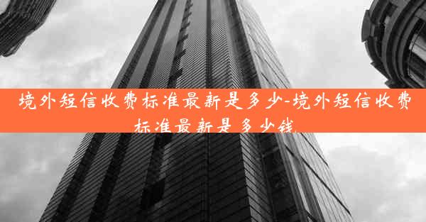 境外短信收费标准最新是多少-境外短信收费标准最新是多少钱